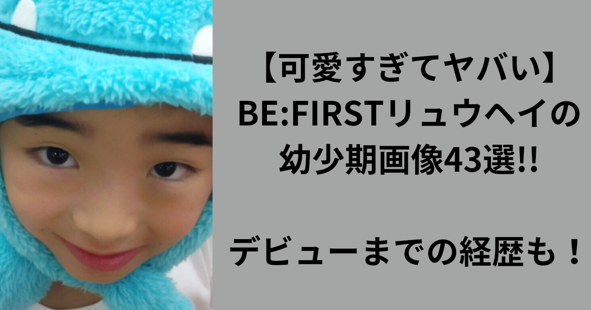 BE:FIRST リュウヘイの幼少期画像がかわいすぎ！デビューまでの経歴も